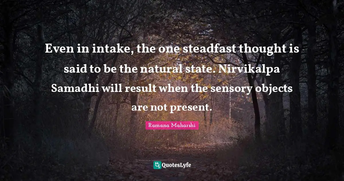 Even in intake, the one steadfast thought is said to be the natural state. Nirvikalpa Samadhi will result when the sensory objects are not present.