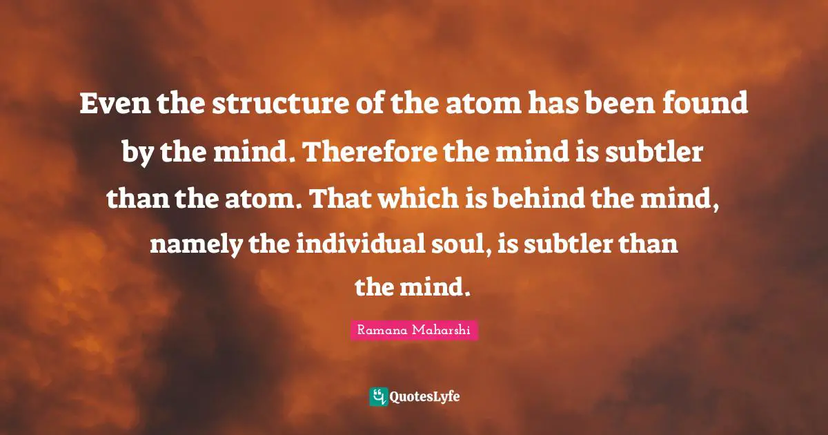 Even the structure of the atom has been found by the mind. Therefore the mind is subtler than the atom. That which is behind the mind, namely the individual soul, is subtler than the mind.