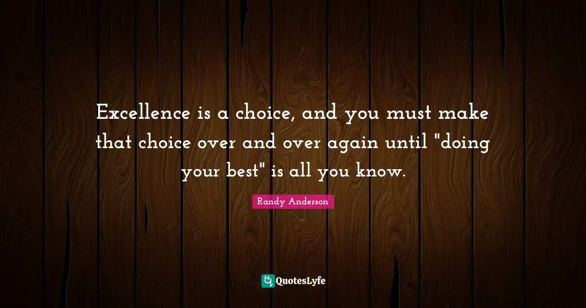 Doing Your Best Quotes: "Excellence is a choice, and you must make that choice over and over again until "doing your best" is all you know."