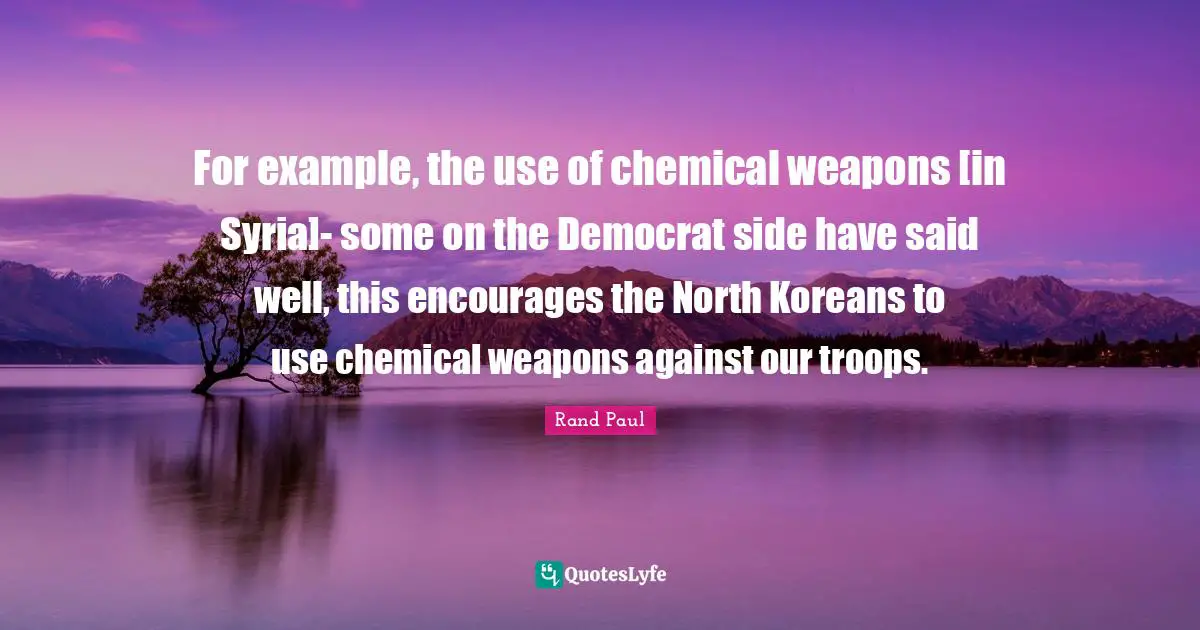 For example, the use of chemical weapons [in Syria]- some on the Democrat side have said well, this encourages the North Koreans to use chemical weapons against our troops.
