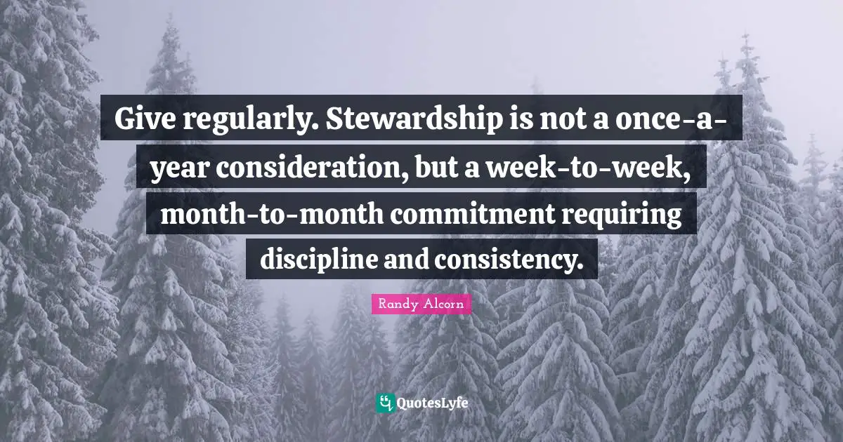 Give regularly. Stewardship is not a once-a-year consideration, but a week-to-week, month-to-month commitment requiring discipline and consistency.