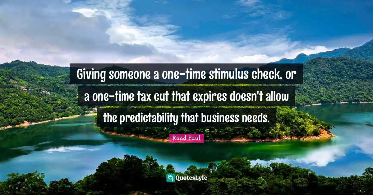 Rand Paul Quotes: "Giving someone a one-time stimulus check, or a one-time tax cut that expires doesn't allow the predictability that business needs."
