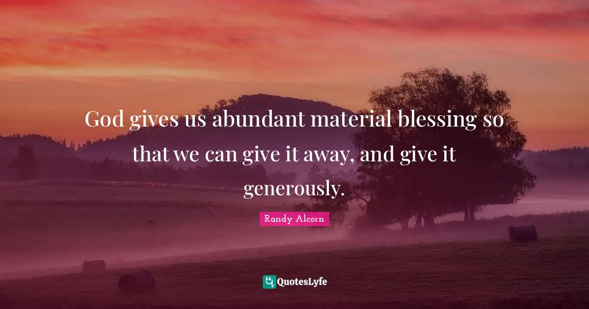 God gives us abundant material blessing so that we can give it away, and give it generously.