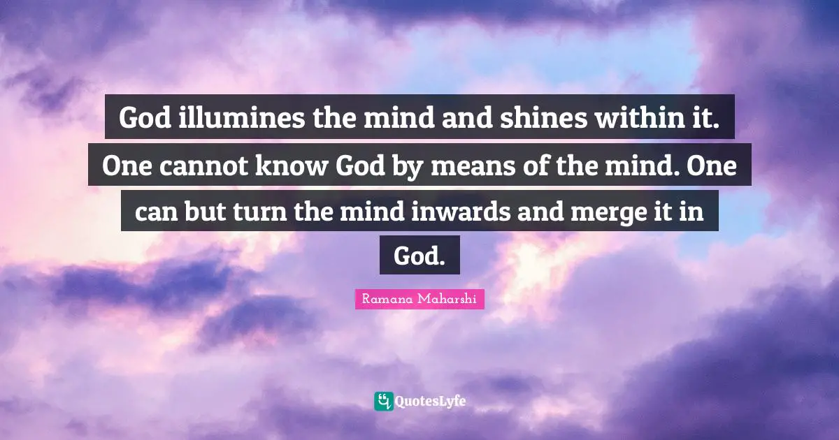 God illumines the mind and shines within it. One cannot know God by means of the mind. One can but turn the mind inwards and merge it in God.