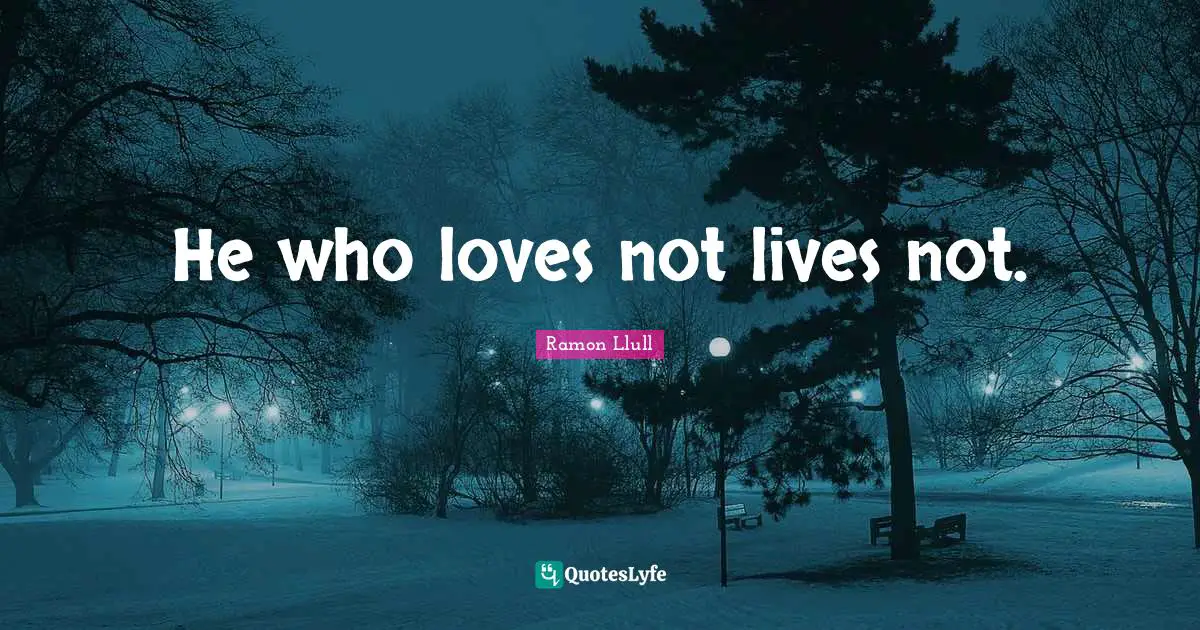 He who loves not lives not.