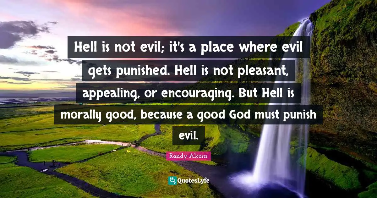 Hell is not evil; it's a place where evil gets punished. Hell is not pleasant, appealing, or encouraging. But Hell is morally good, because a good God must punish evil.