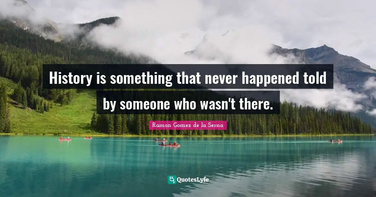 History is something that never happened told by someone who wasn't there.