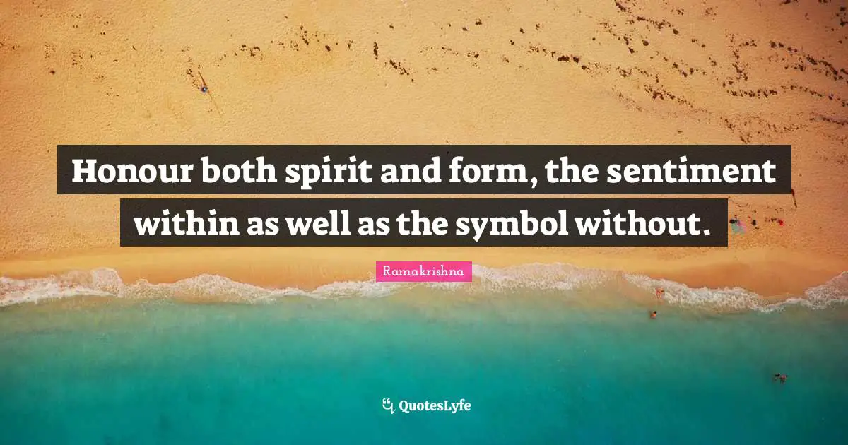 Honour both spirit and form, the sentiment within as well as the symbol without.