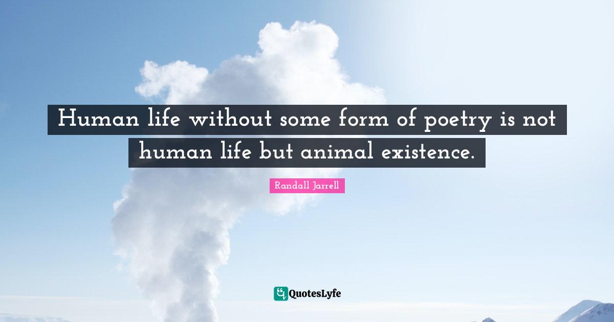 Human life without some form of poetry is not human life but animal existence.