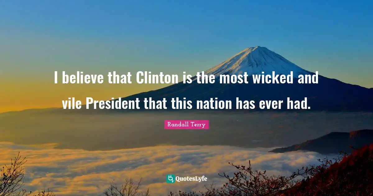 I believe that Clinton is the most wicked and vile President that this nation has ever had.