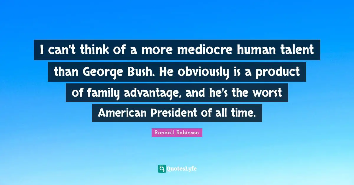 I can't think of a more mediocre human talent than George Bush. He obviously is a product of family advantage, and he's the worst American President of all time.