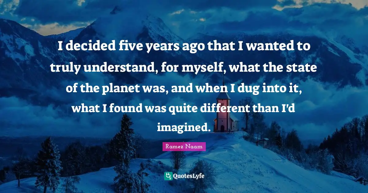 I decided five years ago that I wanted to truly understand, for myself, what the state of the planet was, and when I dug into it, what I found was quite different than I'd imagined.