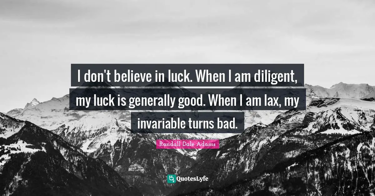 I don't believe in luck. When I am diligent, my luck is generally good. When I am lax, my invariable turns bad.