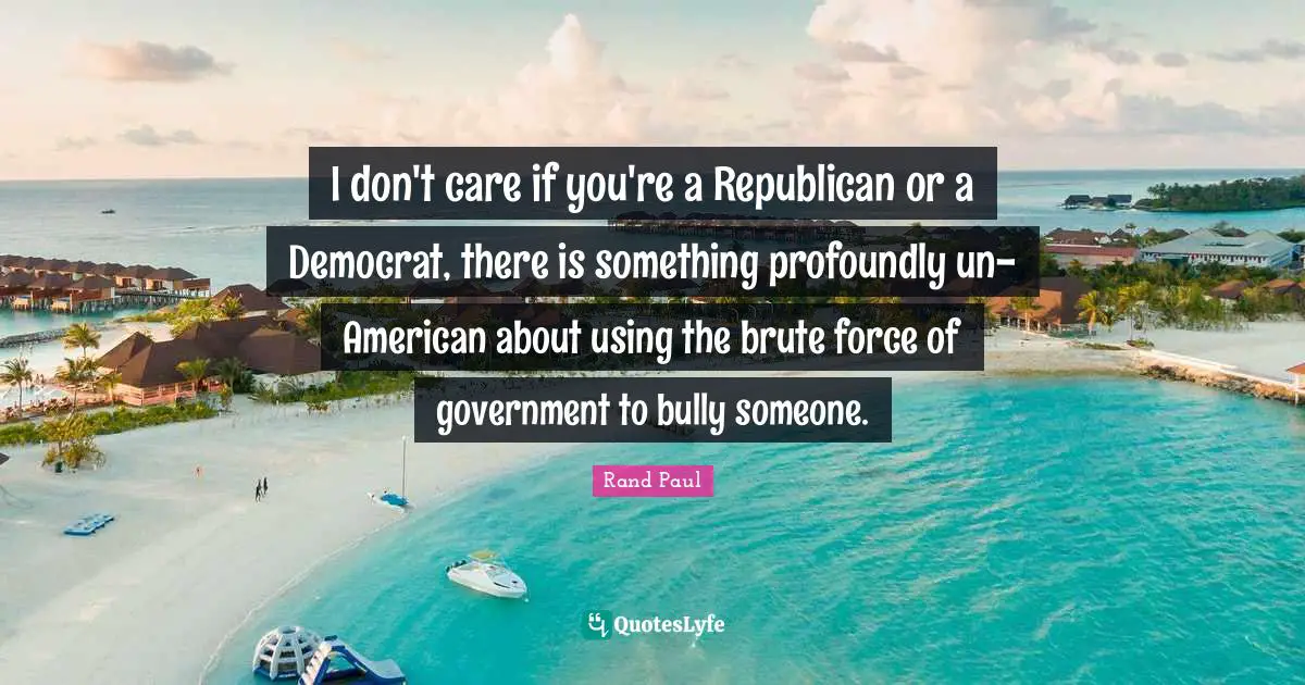 I don't care if you're a Republican or a Democrat, there is something profoundly un-American about using the brute force of government to bully someone.