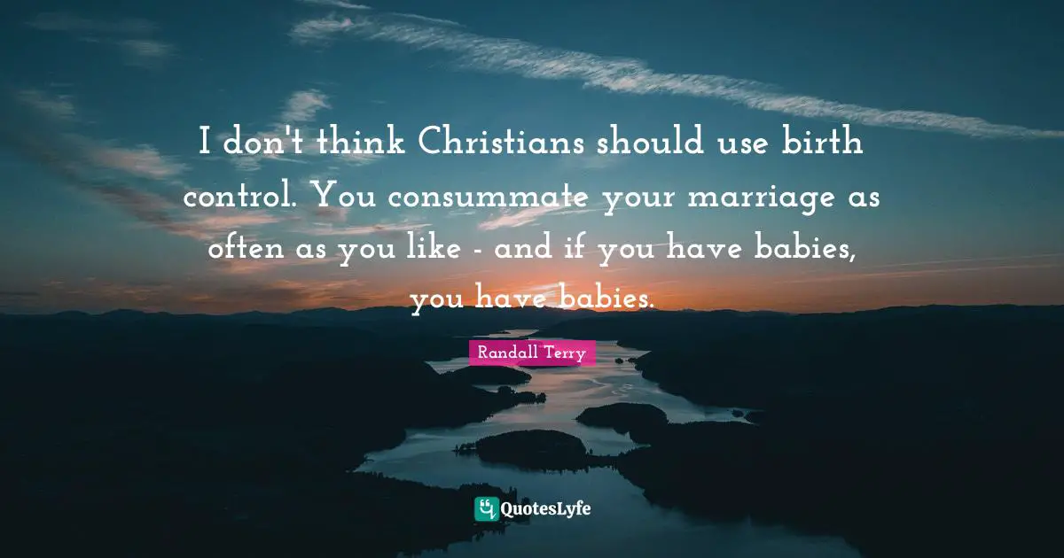 I don't think Christians should use birth control. You consummate your marriage as often as you like - and if you have babies, you have babies.