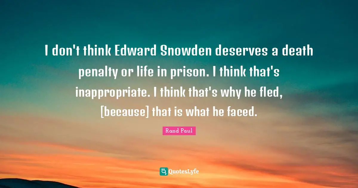 I don't think Edward Snowden deserves a death penalty or life in prison. I think that's inappropriate. I think that's why he fled, [because] that is what he faced.