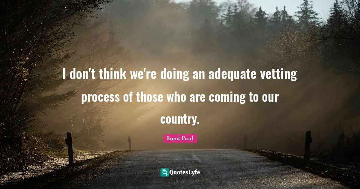 I don't think we're doing an adequate vetting process of those who are coming to our country.