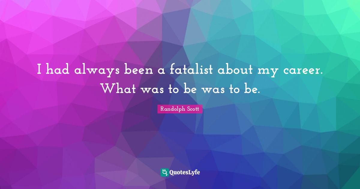 I had always been a fatalist about my career. What was to be was to be.