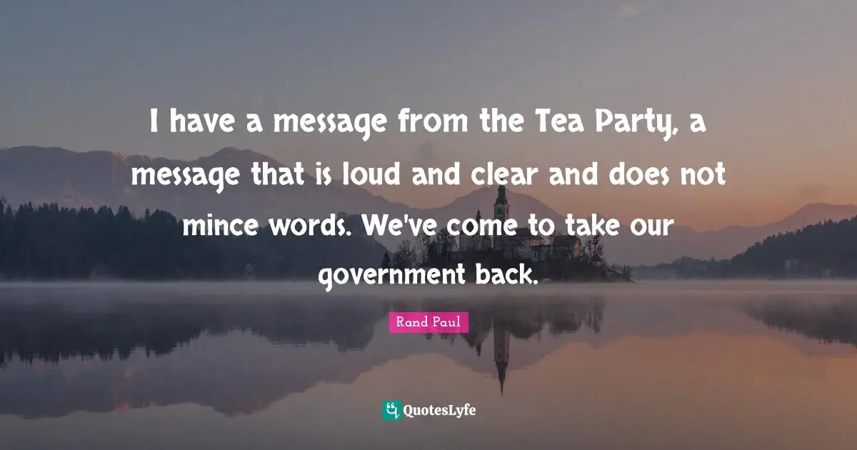 Rand Paul Quotes: "I have a message from the Tea Party, a message that is loud and clear and does not mince words. We've come to take our government back."