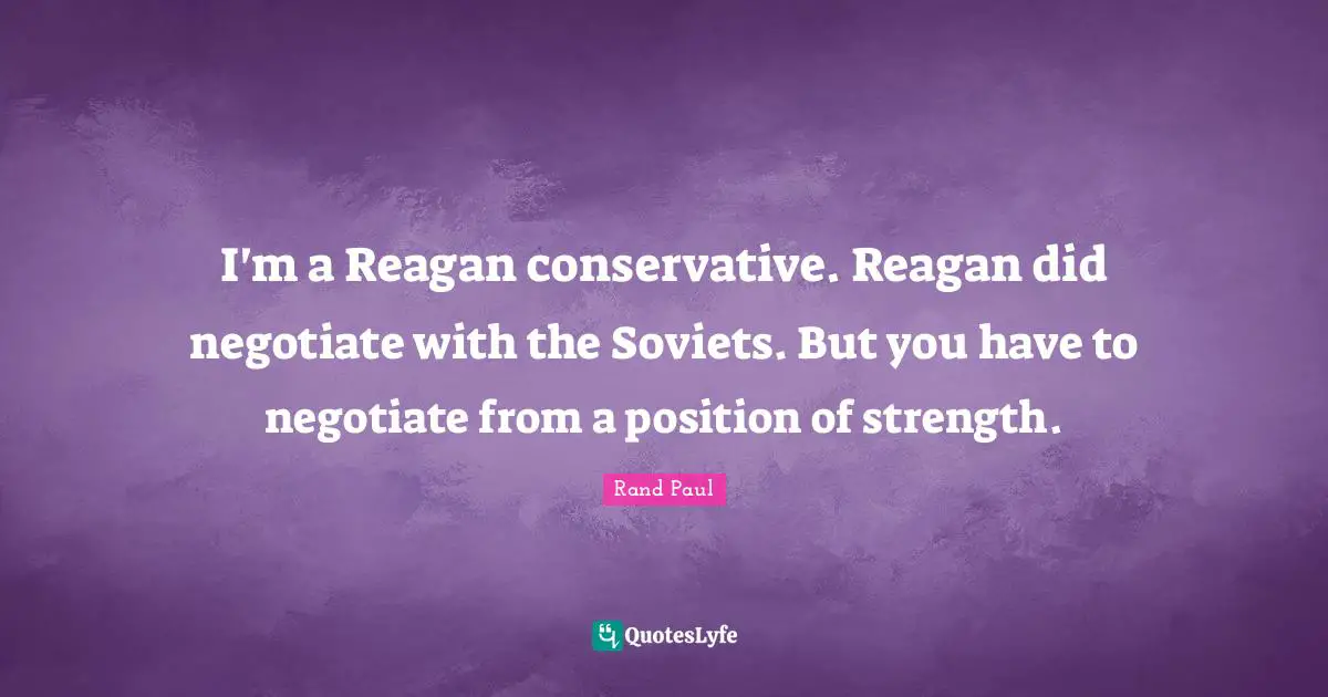 I'm a Reagan conservative. Reagan did negotiate with the Soviets. But you have to negotiate from a position of strength.