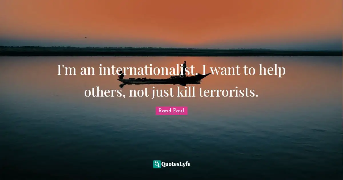I'm an internationalist. I want to help others, not just kill terrorists.