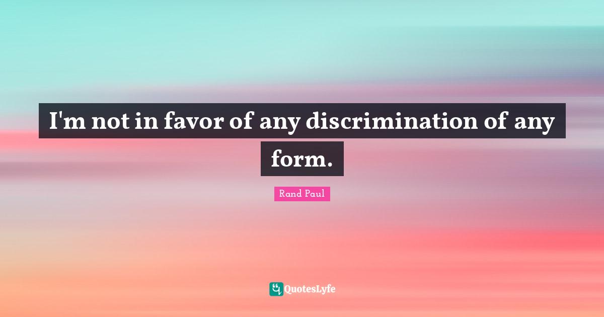 Rand Paul Quotes: "I'm not in favor of any discrimination of any form."