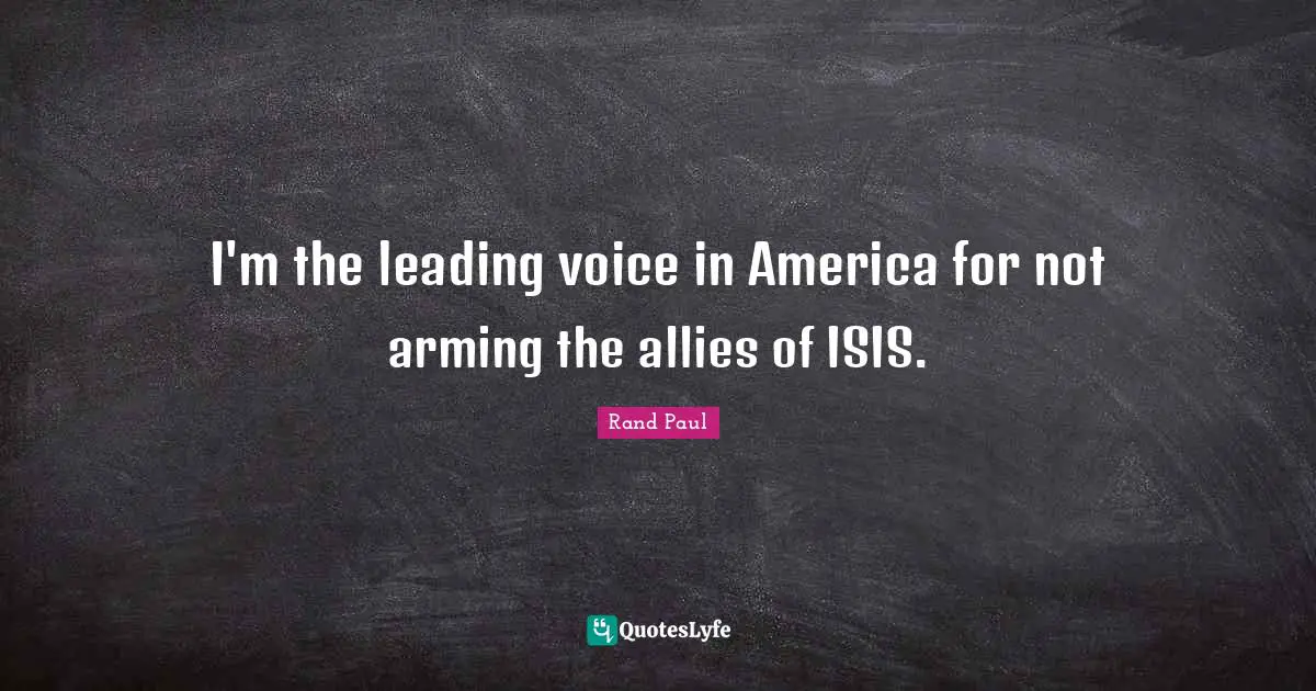 I'm the leading voice in America for not arming the allies of ISIS.