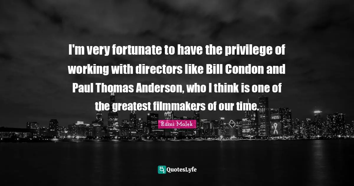 Rami Malek Quotes: "I'm very fortunate to have the privilege of working with directors like Bill Condon and Paul Thomas Anderson, who I think is one of the greatest filmmakers of our time."
