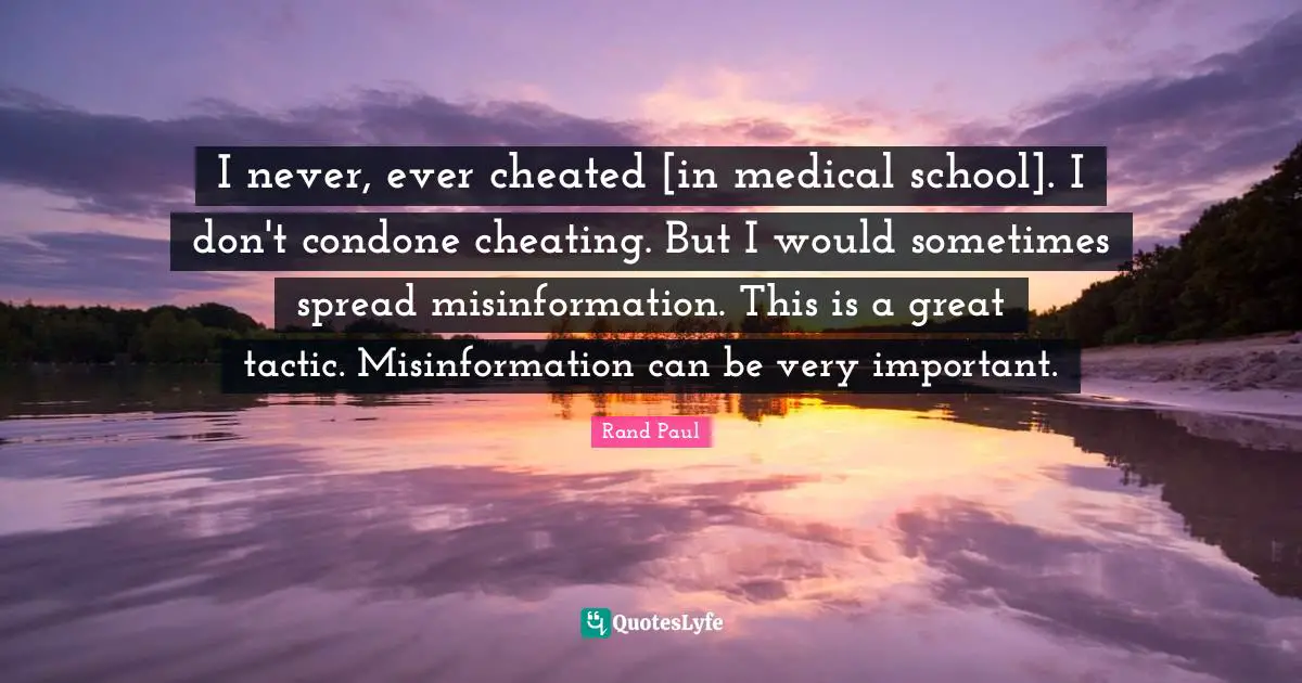 Rand Paul Quotes: "I never, ever cheated [in medical school]. I don't condone cheating. But I would sometimes spread misinformation. This is a great tactic. Misinformation can be very important."