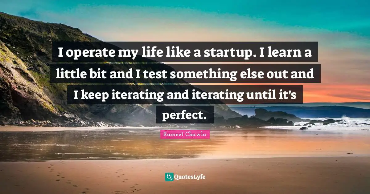 I operate my life like a startup. I learn a little bit and I test something else out and I keep iterating and iterating until it's perfect.