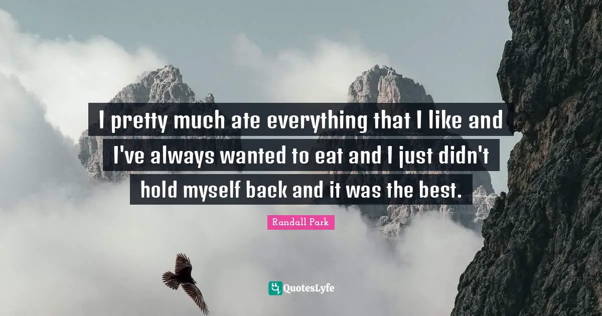 I pretty much ate everything that I like and I've always wanted to eat and I just didn't hold myself back and it was the best.