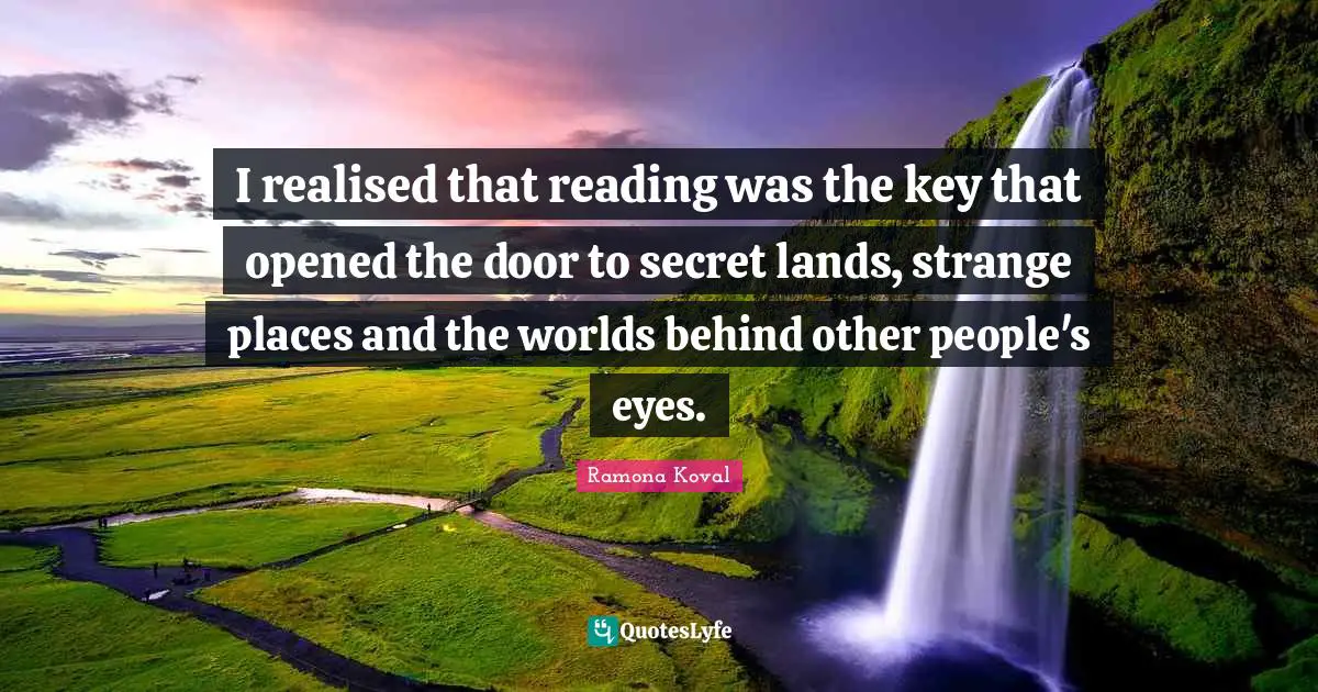 I realised that reading was the key that opened the door to secret lands, strange places and the worlds behind other people's eyes.