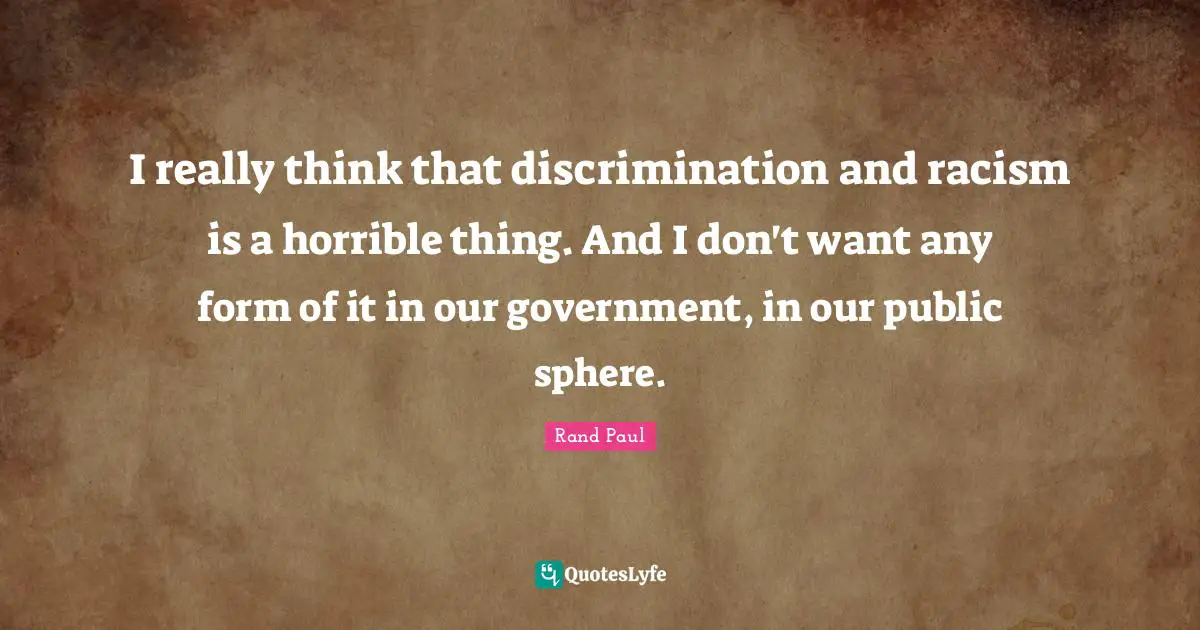 I really think that discrimination and racism is a horrible thing. And I don't want any form of it in our government, in our public sphere.
