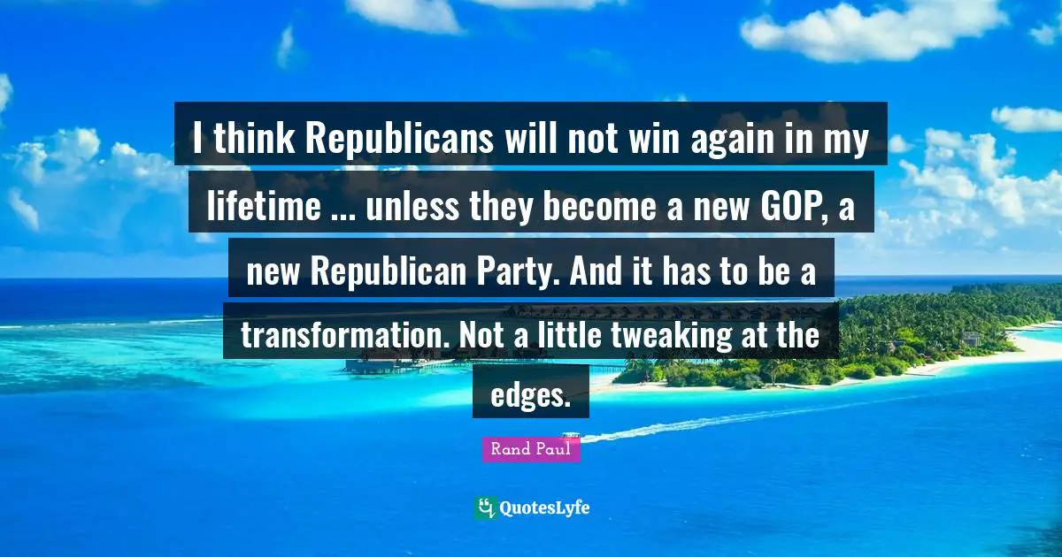 I think Republicans will not win again in my lifetime ... unless they become a new GOP, a new Republican Party. And it has to be a transformation. Not a little tweaking at the edges.