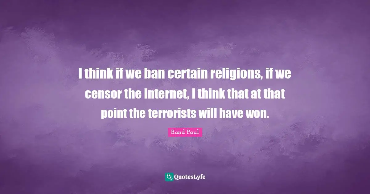 I think if we ban certain religions, if we censor the Internet, I think that at that point the terrorists will have won.