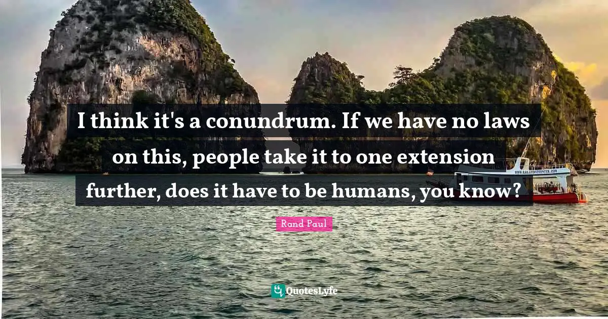 I think it's a conundrum. If we have no laws on this, people take it to one extension further, does it have to be humans, you know?