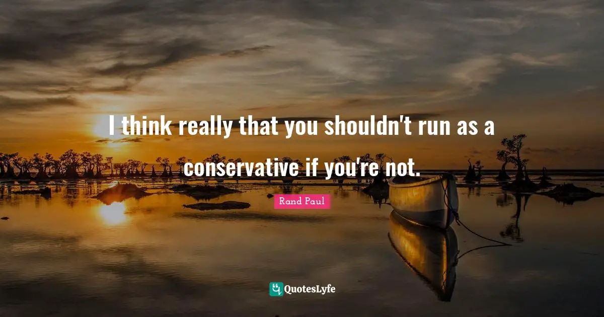 I think really that you shouldn't run as a conservative if you're not.