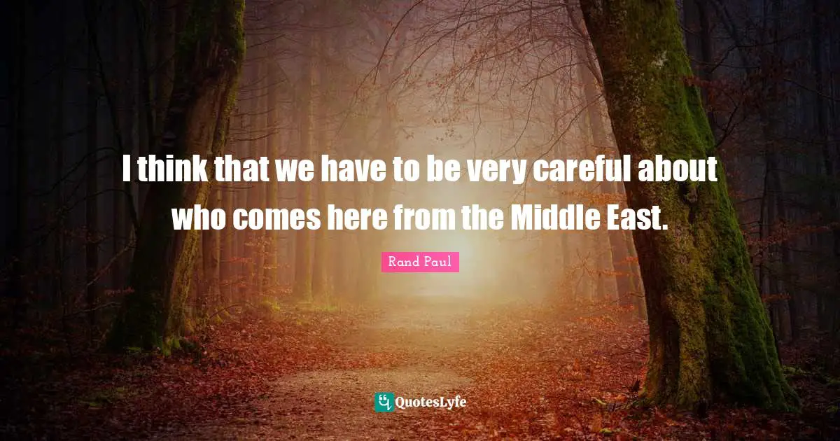 I think that we have to be very careful about who comes here from the Middle East.