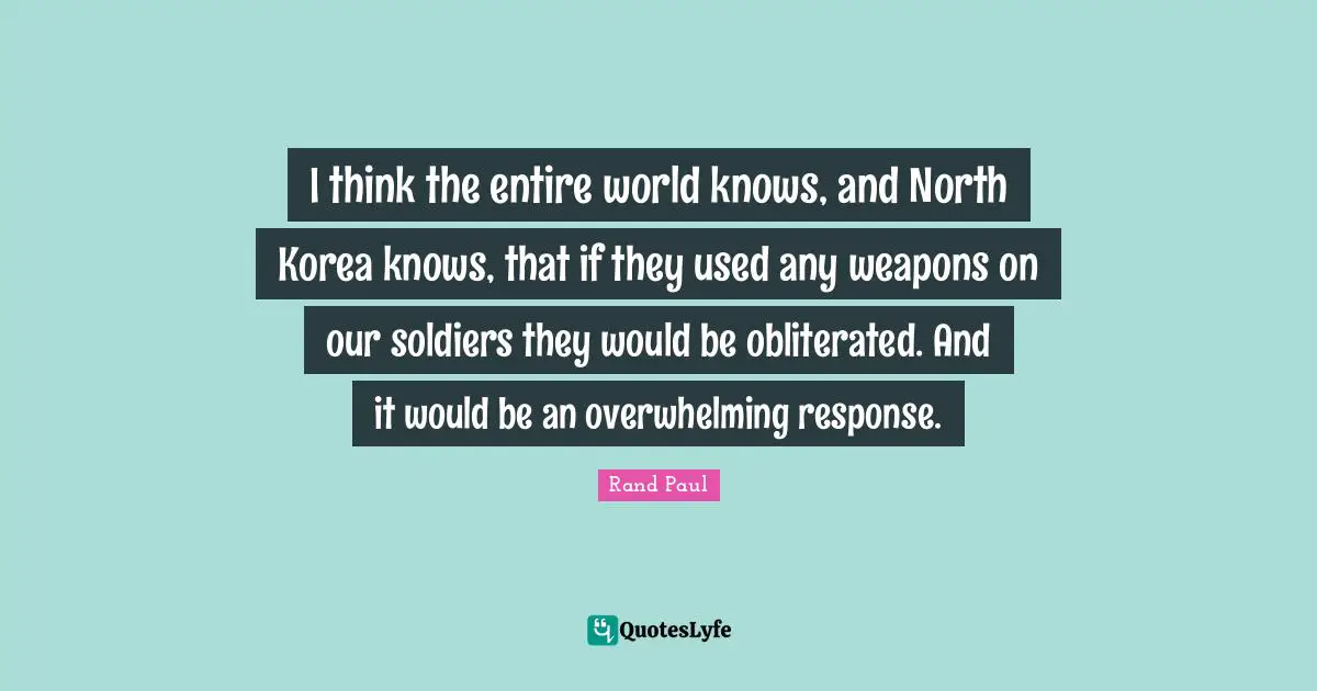I think the entire world knows, and North Korea knows, that if they used any weapons on our soldiers they would be obliterated. And it would be an overwhelming response.