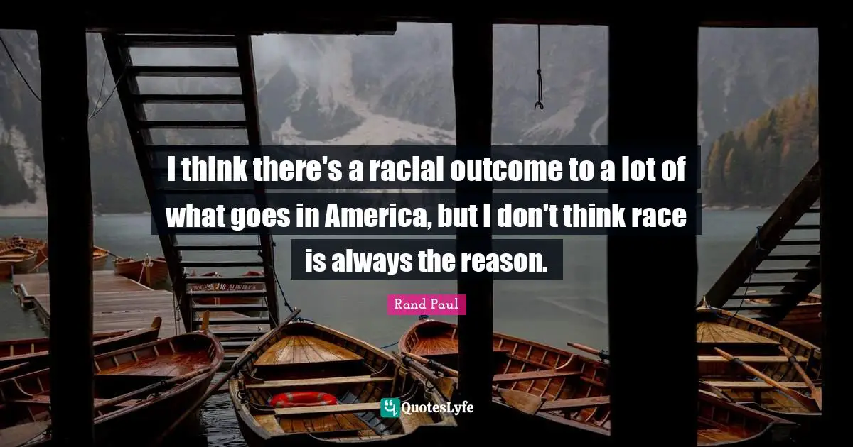 I think there's a racial outcome to a lot of what goes in America, but I don't think race is always the reason.