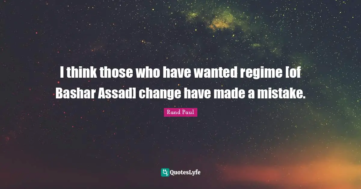 Assad Quotes: "I think those who have wanted regime [of Bashar Assad] change have made a mistake."