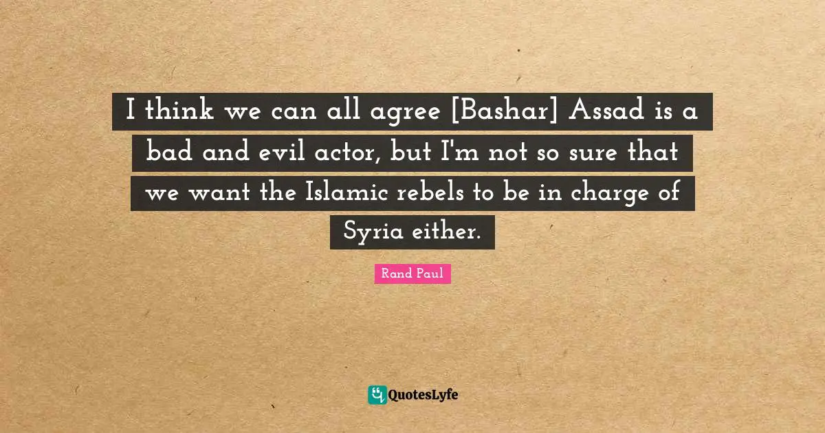 Assad Quotes: "I think we can all agree [Bashar] Assad is a bad and evil actor, but I'm not so sure that we want the Islamic rebels to be in charge of Syria either."