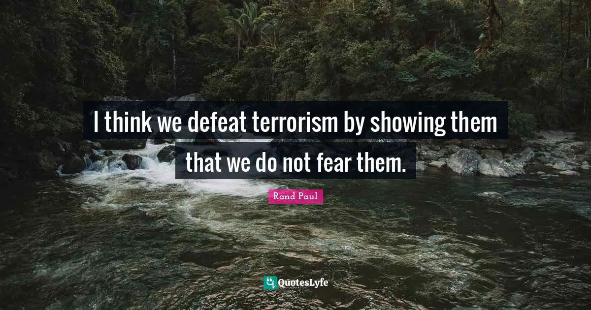 Rand Paul Quotes: "I think we defeat terrorism by showing them that we do not fear them."