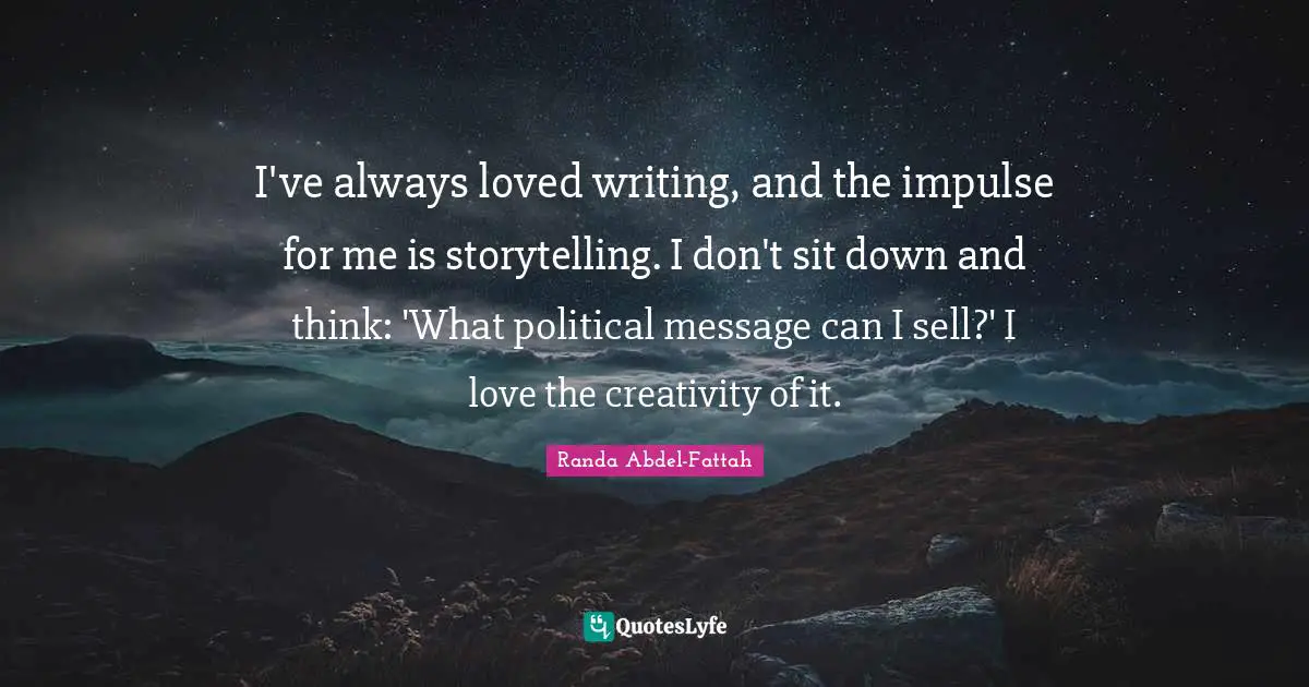I've always loved writing, and the impulse for me is storytelling. I don't sit down and think: 'What political message can I sell?' I love the creativity of it.