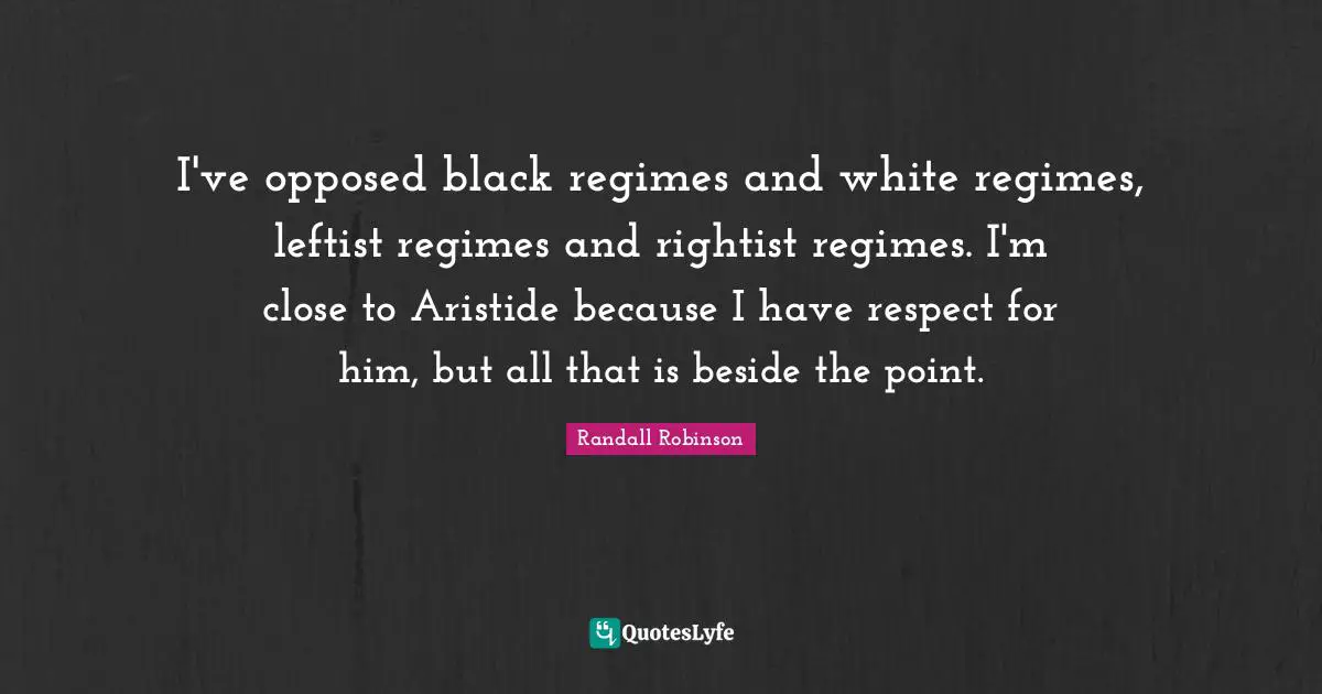 I've opposed black regimes and white regimes, leftist regimes and rightist regimes. I'm close to Aristide because I have respect for him, but all that is beside the point.