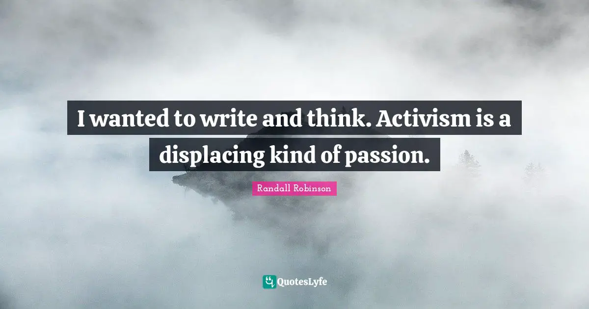 I wanted to write and think. Activism is a displacing kind of passion.