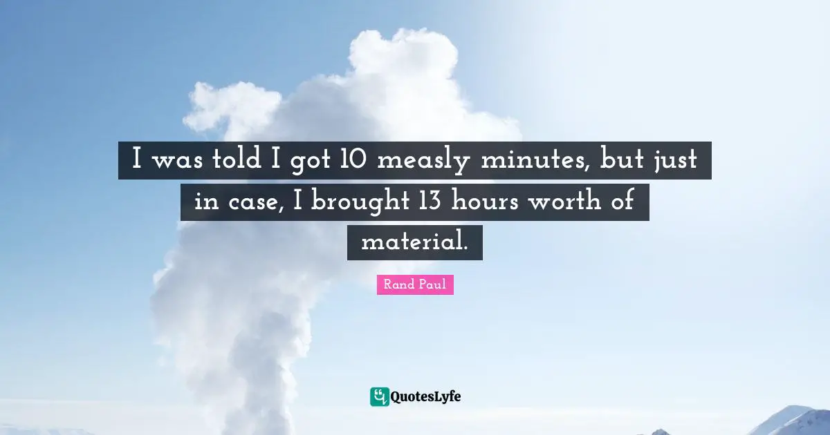 Rand Paul Quotes: "I was told I got 10 measly minutes, but just in case, I brought 13 hours worth of material."