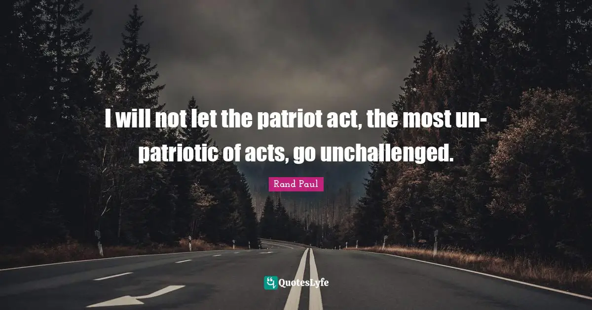 Rand Paul Quotes: "I will not let the patriot act, the most un-patriotic of acts, go unchallenged."
