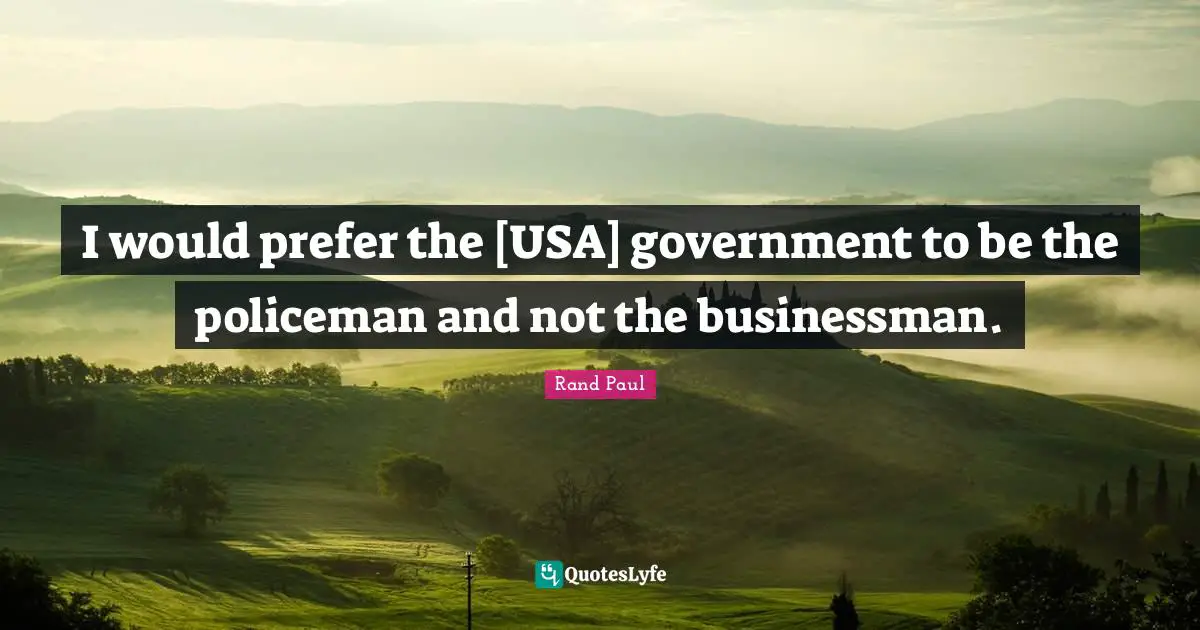 I would prefer the [USA] government to be the policeman and not the businessman.