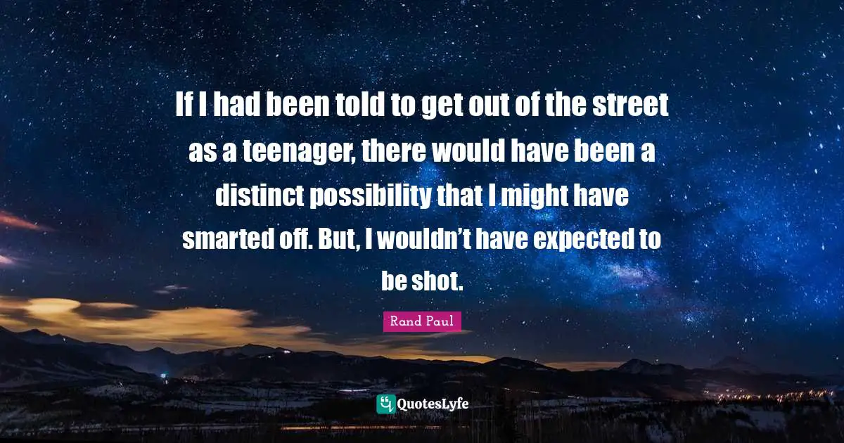 Rand Paul Quotes: "If I had been told to get out of the street as a teenager, there would have been a distinct possibility that I might have smarted off. But, I wouldn’t have expected to be shot."